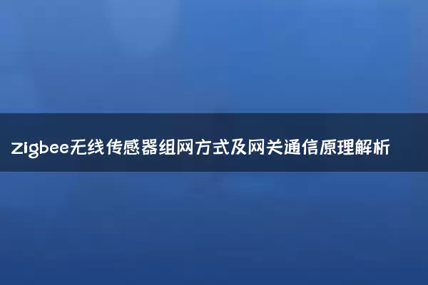 Zigbee无线传感器组网方式及网关通信原理解析