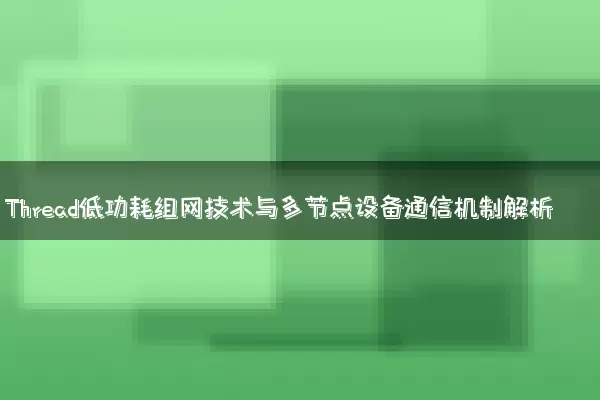 Thread低功耗组网技术与多节点设备通信机制解析
