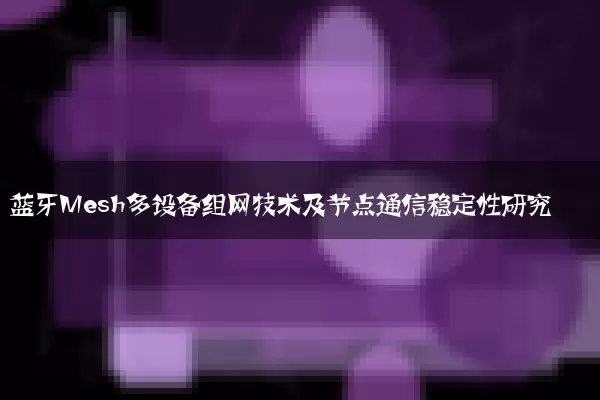 蓝牙Mesh多设备组网技术及节点通信稳定性研究