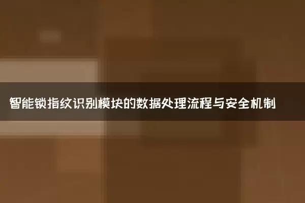 智能锁指纹识别模块的数据处理流程与安全机制