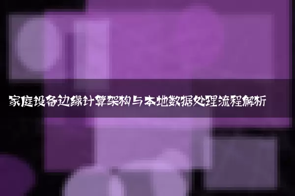 家庭设备边缘计算架构与本地数据处理流程解析