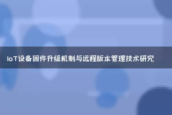 IoT设备固件升级机制与远程版本管理技术研究