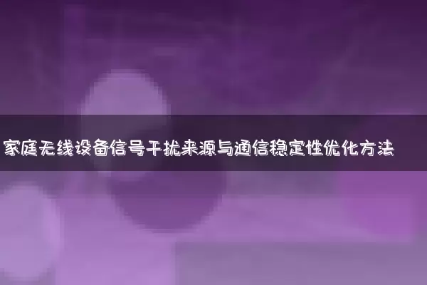 家庭无线设备信号干扰来源与通信稳定性优化方法