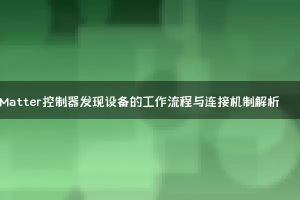 Matter控制器发现设备的工作流程与连接机制解析