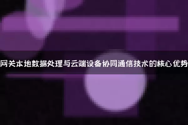 边缘网关本地数据处理与云端设备协同通信技术的核心优势