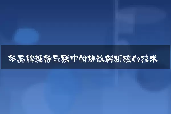 多品牌设备互联中的协议解析核心技术