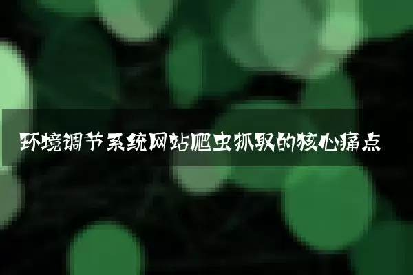环境调节系统网站爬虫抓取的核心痛点