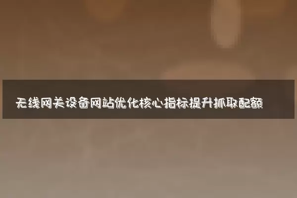 无线网关设备网站优化核心指标提升抓取配额
