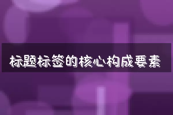 标题标签的核心构成要素