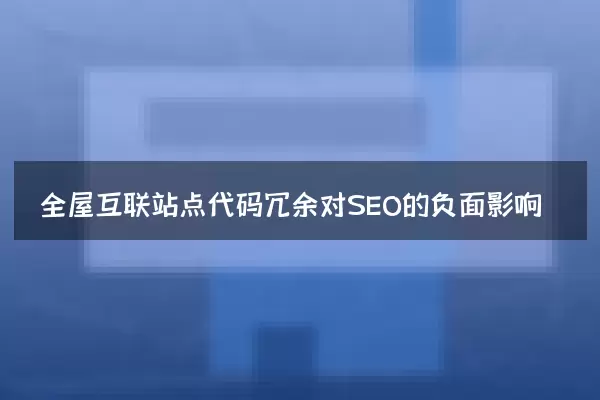 全屋互联站点代码冗余对SEO的负面影响