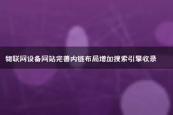 物联网设备网站完善内链布局增加搜索引擎收录