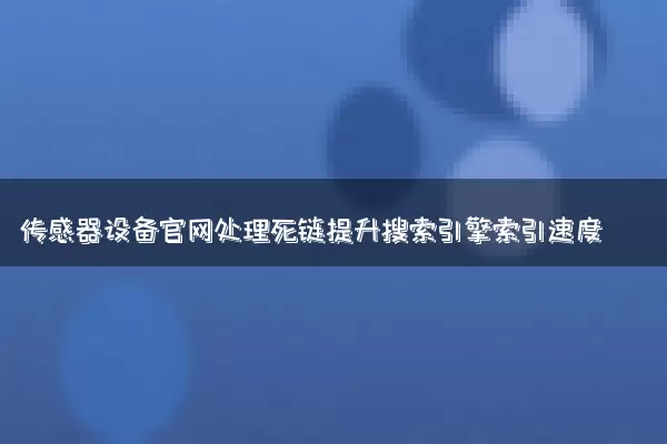 传感器设备官网处理死链提升搜索引擎索引速度