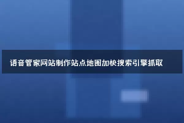 语音管家网站制作站点地图加快搜索引擎抓取
