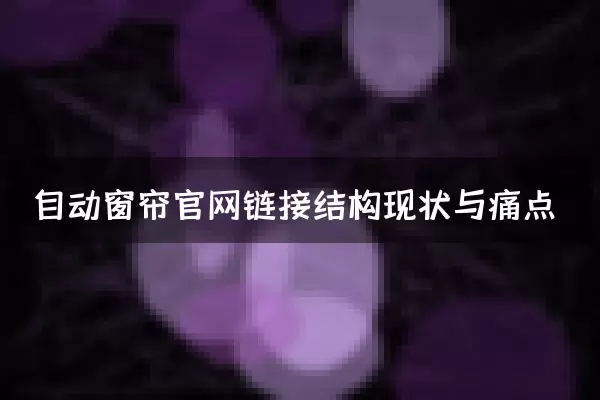 自动窗帘官网链接结构现状与痛点