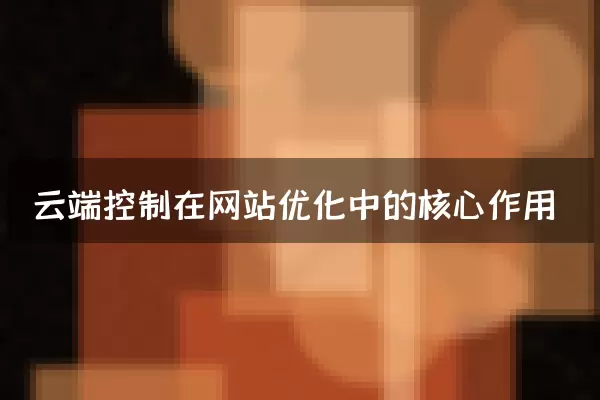 云端控制在网站优化中的核心作用