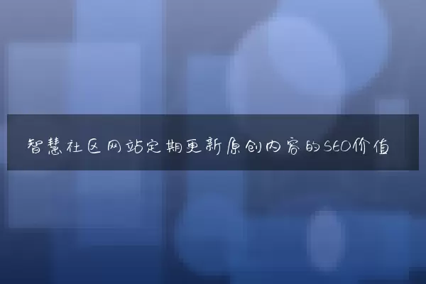 智慧社区网站定期更新原创内容的SEO价值