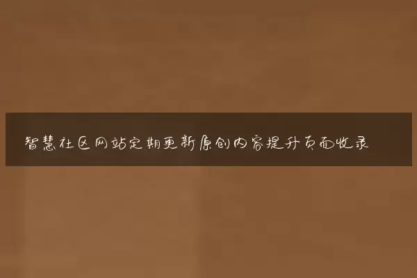 智慧社区网站定期更新原创内容提升页面收录