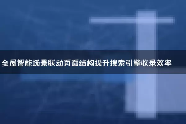 全屋智能场景联动页面结构提升搜索引擎收录效率