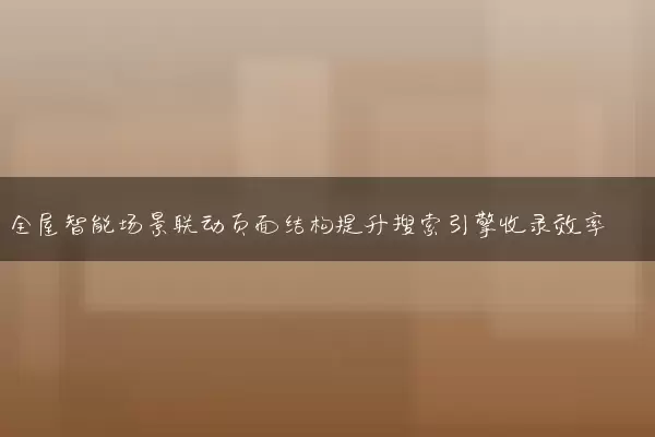 全屋智能场景联动页面结构提升搜索引擎收录效率