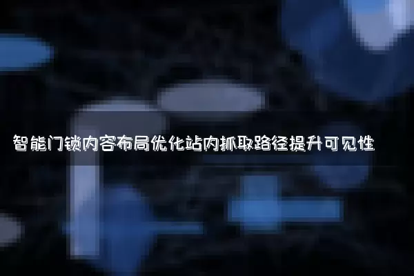 智能门锁内容布局优化站内抓取路径提升可见性