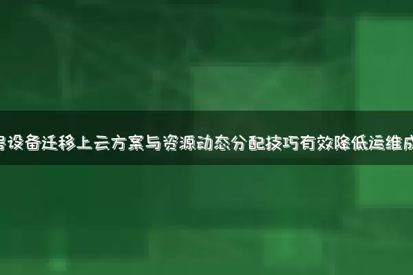 传统机房设备迁移上云方案与资源动态分配技巧有效降低运维成本