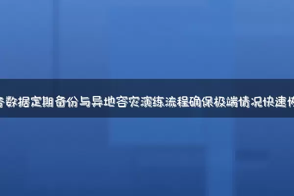关键业务数据定期备份与异地容灾演练流程确保极端情况快速恢复